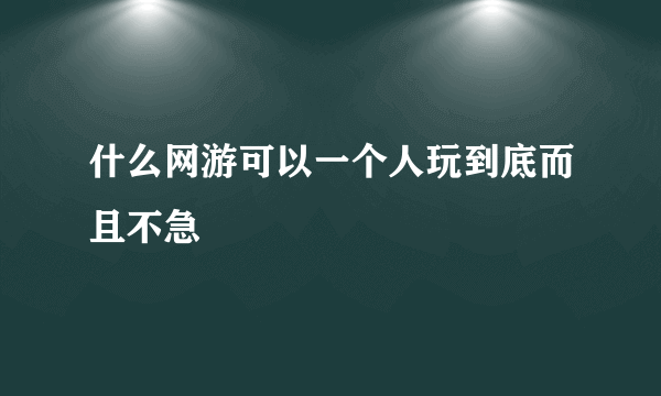 什么网游可以一个人玩到底而且不急