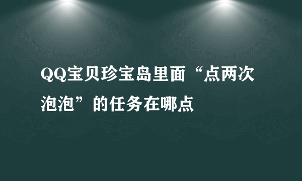 QQ宝贝珍宝岛里面“点两次泡泡”的任务在哪点