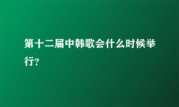 第十二届中韩歌会什么时候举行？