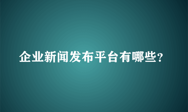 企业新闻发布平台有哪些？