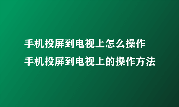 手机投屏到电视上怎么操作 手机投屏到电视上的操作方法