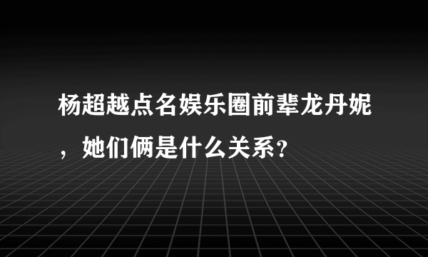 杨超越点名娱乐圈前辈龙丹妮，她们俩是什么关系？