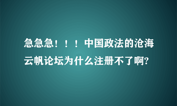 急急急！！！中国政法的沧海云帆论坛为什么注册不了啊?