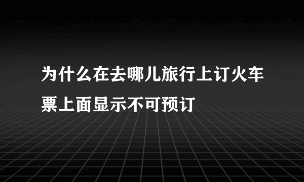 为什么在去哪儿旅行上订火车票上面显示不可预订