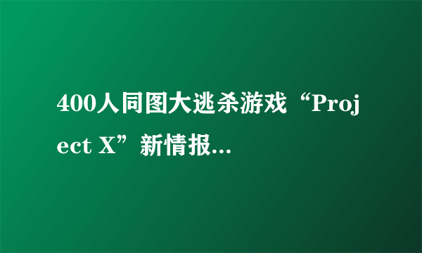 400人同图大逃杀游戏“Project X”新情报 超大地图、模拟真实环境