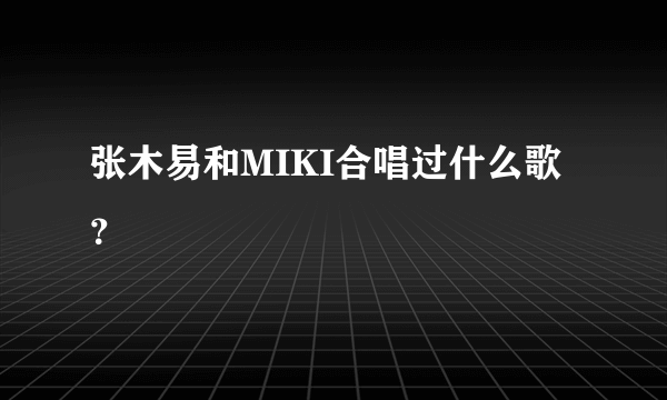 张木易和MIKI合唱过什么歌？