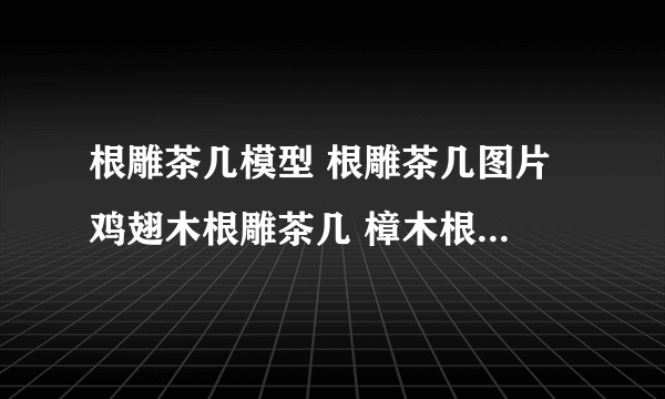 根雕茶几模型 根雕茶几图片 鸡翅木根雕茶几 樟木根雕茶几 红豆杉根雕茶几