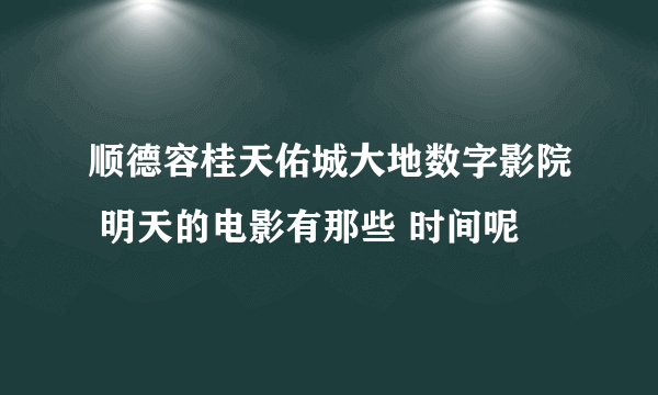 顺德容桂天佑城大地数字影院 明天的电影有那些 时间呢