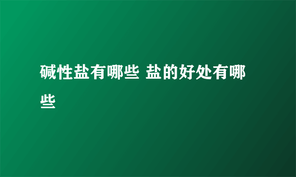 碱性盐有哪些 盐的好处有哪些