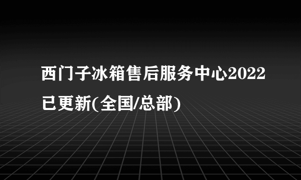 西门子冰箱售后服务中心2022已更新(全国/总部)