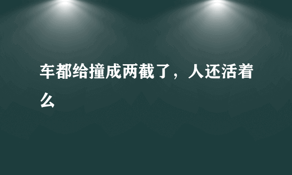 车都给撞成两截了，人还活着么