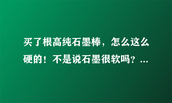 买了根高纯石墨棒，怎么这么硬的！不是说石墨很软吗？为什么这么硬？