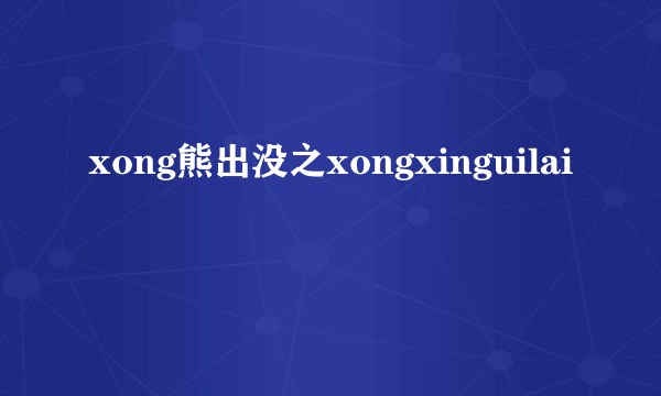 xong熊出没之xongxinguilai