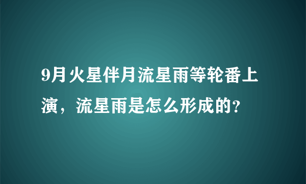9月火星伴月流星雨等轮番上演，流星雨是怎么形成的？