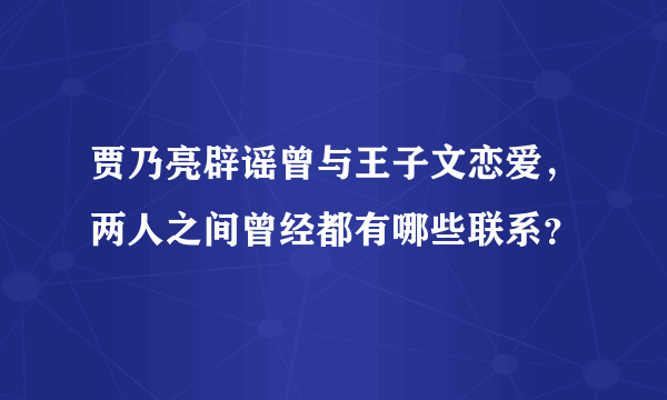 贾乃亮辟谣曾与王子文恋爱，两人之间曾经都有哪些联系？