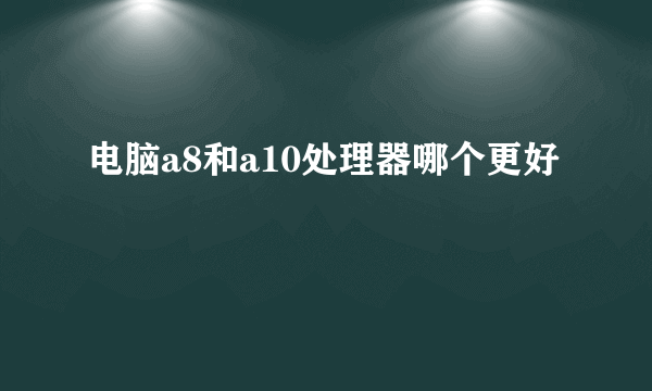 电脑a8和a10处理器哪个更好