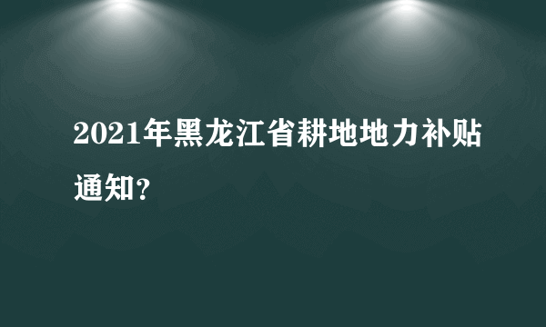 2021年黑龙江省耕地地力补贴通知？