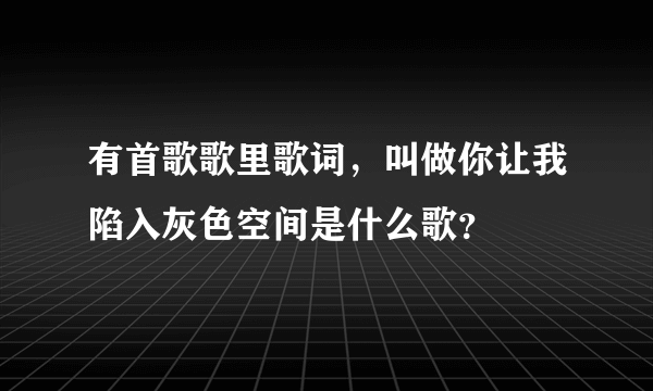 有首歌歌里歌词，叫做你让我陷入灰色空间是什么歌？