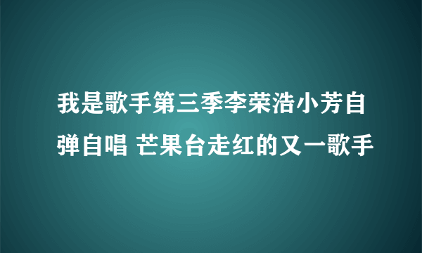 我是歌手第三季李荣浩小芳自弹自唱 芒果台走红的又一歌手