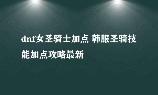 dnf女圣骑士加点 韩服圣骑技能加点攻略最新