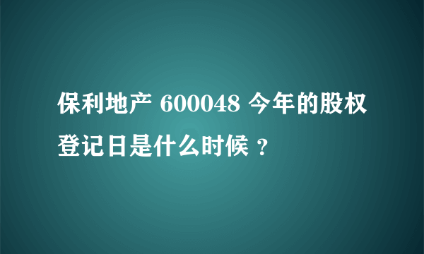 保利地产 600048 今年的股权登记日是什么时候 ？