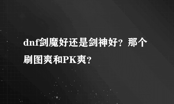 dnf剑魔好还是剑神好？那个刷图爽和PK爽？