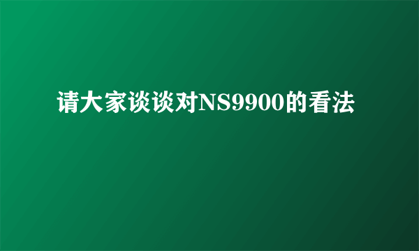 请大家谈谈对NS9900的看法