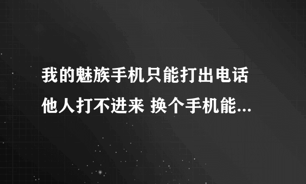 我的魅族手机只能打出电话 他人打不进来 换个手机能打进来 我已经试过