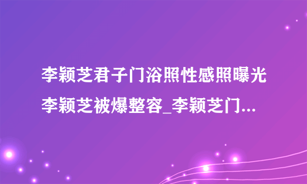 李颖芝君子门浴照性感照曝光李颖芝被爆整容_李颖芝门浴照_飞外网