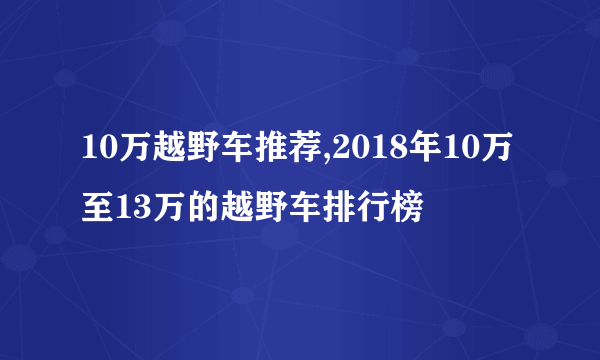 10万越野车推荐,2018年10万至13万的越野车排行榜