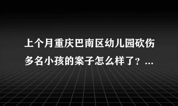 上个月重庆巴南区幼儿园砍伤多名小孩的案子怎么样了？怎么没下文了？难道有背景？