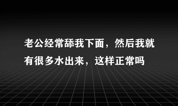 老公经常舔我下面，然后我就有很多水出来，这样正常吗