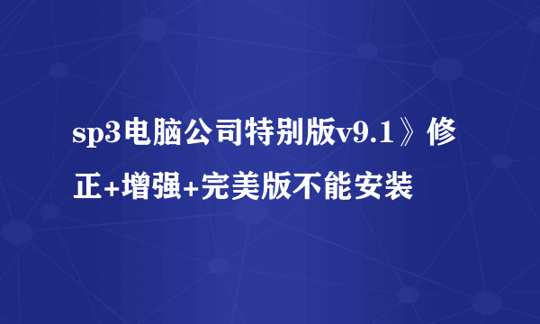 sp3电脑公司特别版v9.1》修正+增强+完美版不能安装