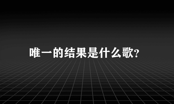 唯一的结果是什么歌？