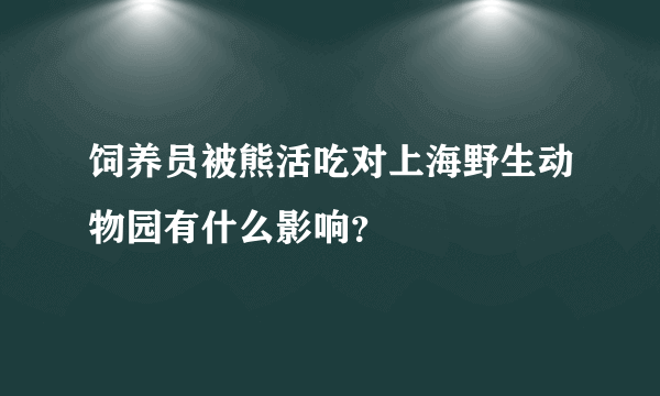 饲养员被熊活吃对上海野生动物园有什么影响？