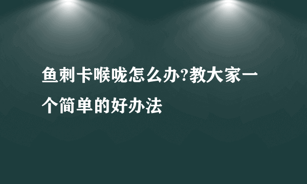 鱼刺卡喉咙怎么办?教大家一个简单的好办法