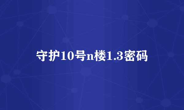 守护10号n楼1.3密码