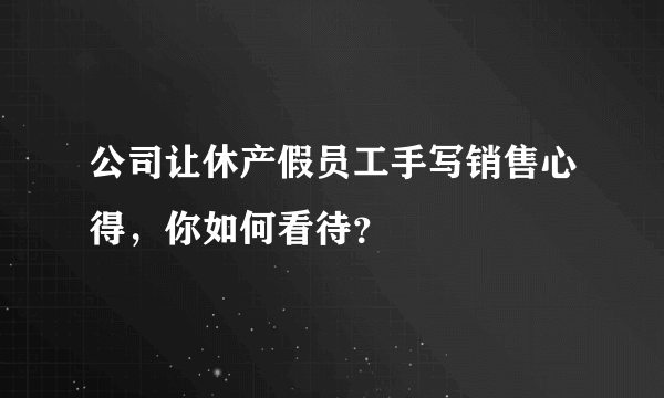 公司让休产假员工手写销售心得，你如何看待？