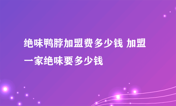 绝味鸭脖加盟费多少钱 加盟一家绝味要多少钱