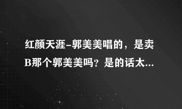 红颜天涯-郭美美唱的，是卖B那个郭美美吗？是的话太可恶了，玷污我的耳朵。要证据哦