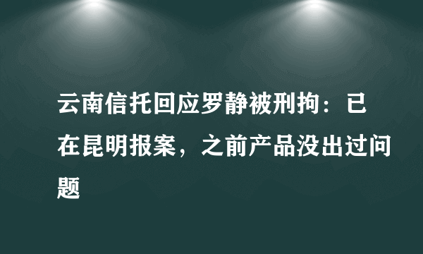 云南信托回应罗静被刑拘：已在昆明报案，之前产品没出过问题