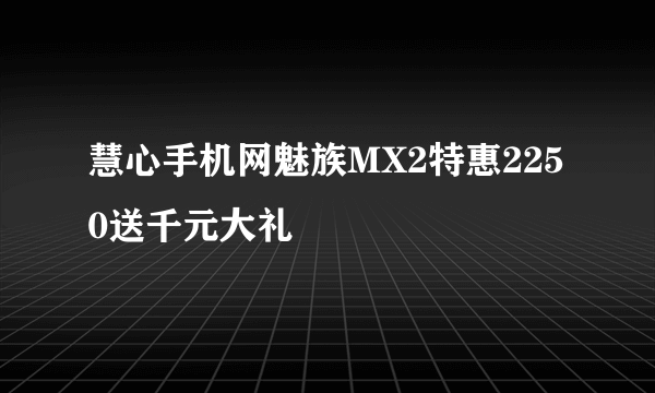 慧心手机网魅族MX2特惠2250送千元大礼