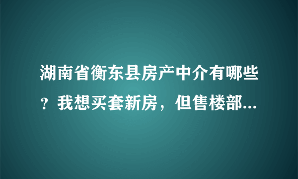 湖南省衡东县房产中介有哪些？我想买套新房，但售楼部的价格太高了