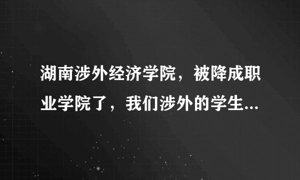 湖南涉外经济学院，被降成职业学院了，我们涉外的学生为什么没有被通知呢，其实涉外这种硬式教育被降级也