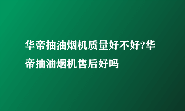 华帝抽油烟机质量好不好?华帝抽油烟机售后好吗