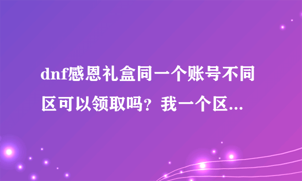 dnf感恩礼盒同一个账号不同区可以领取吗？我一个区已经领过了，另一个区的可以领吗