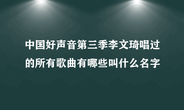 中国好声音第三季李文琦唱过的所有歌曲有哪些叫什么名字