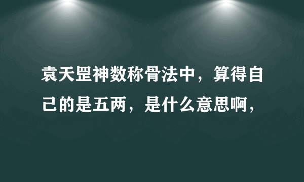 袁天罡神数称骨法中，算得自己的是五两，是什么意思啊，