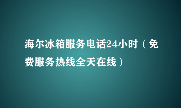 海尔冰箱服务电话24小时（免费服务热线全天在线）