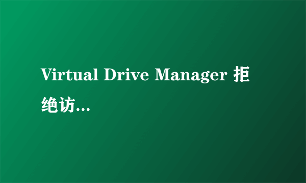 Virtual Drive Manager 拒绝访问什么意思,怎么搞?